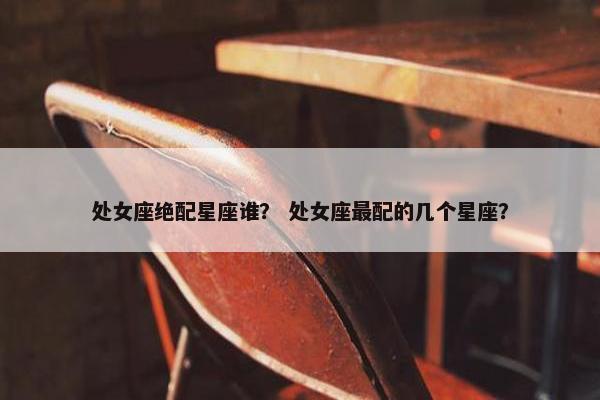 处女座绝配星座谁？ 处女座最配的几个星座？