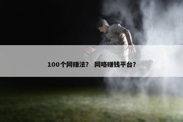 100个网赚法？ 网咯赚钱平台？