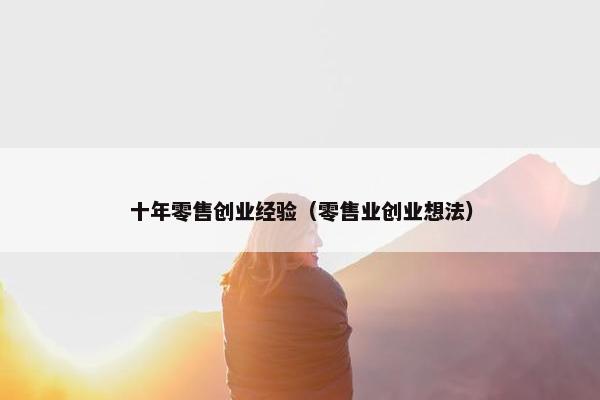十年零售创业经验（零售业创业想法）