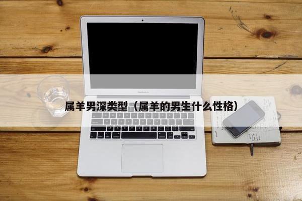 属羊男深类型（属羊的男生什么性格）