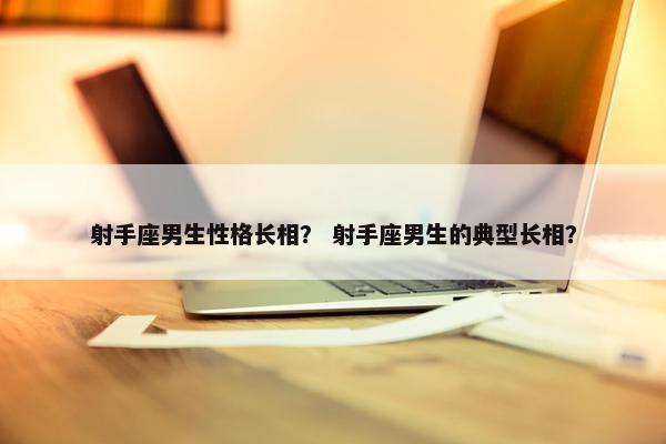 射手座男生性格长相？ 射手座男生的典型长相？