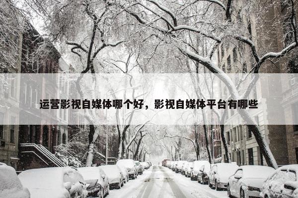 运营影视自媒体哪个好，影视自媒体平台有哪些