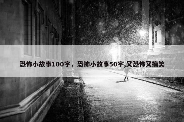 恐怖小故事100字，恐怖小故事50字,又恐怖又搞笑