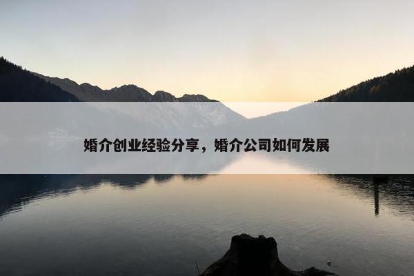 婚介创业经验分享，婚介公司如何发展
