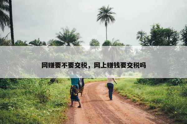 网赚要不要交税，网上赚钱要交税吗