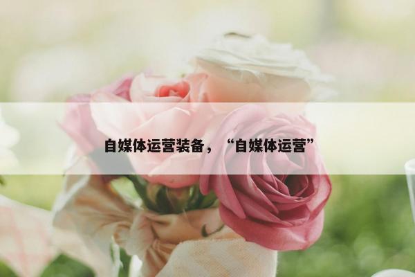 自媒体运营装备，“自媒体运营”