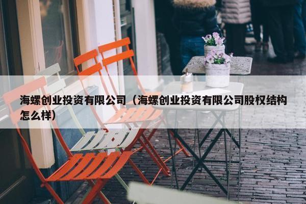 海螺创业投资有限公司（海螺创业投资有限公司股权结构怎么样）