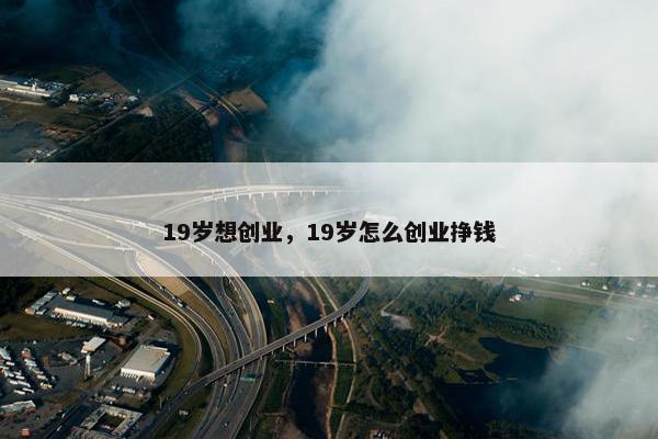 19岁想创业，19岁怎么创业挣钱