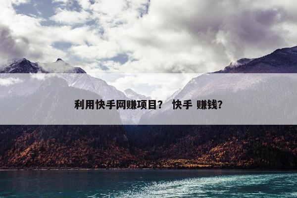 利用快手网赚项目？ 快手 赚钱？