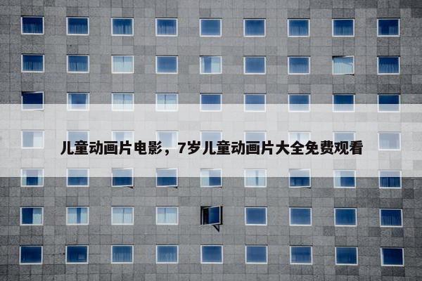 儿童动画片电影，7岁儿童动画片大全免费观看