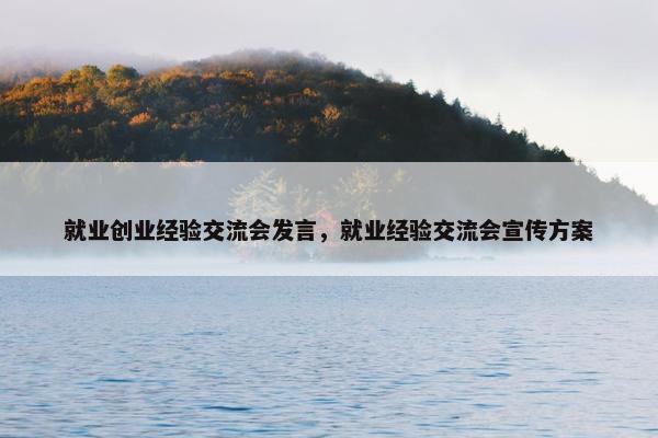 就业创业经验交流会发言，就业经验交流会宣传方案