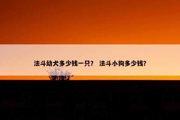 法斗幼犬多少钱一只？ 法斗小狗多少钱？