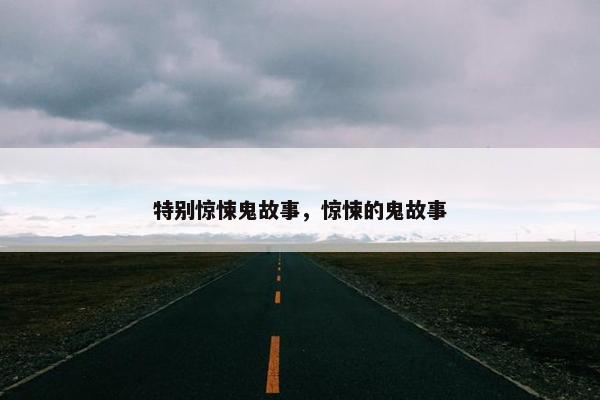 特别惊悚鬼故事，惊悚的鬼故事