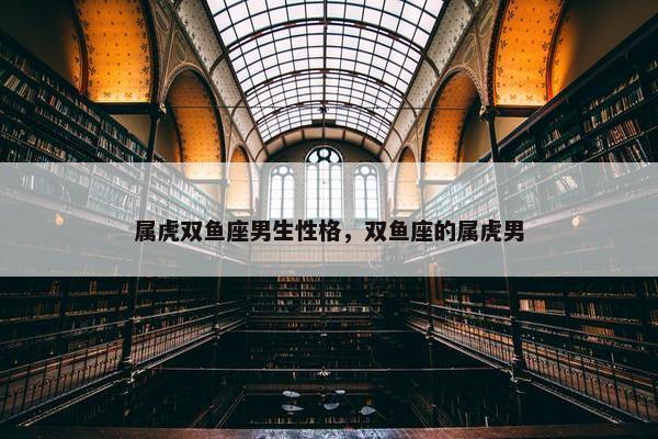 属虎双鱼座男生性格，双鱼座的属虎男