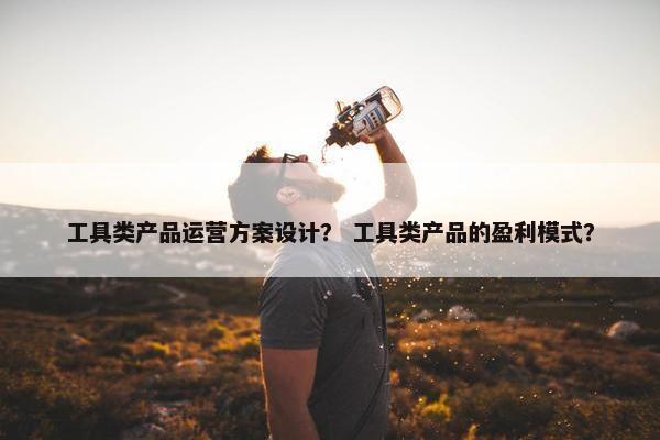 工具类产品运营方案设计？ 工具类产品的盈利模式？