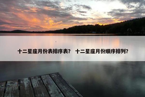 十二星座月份表排序表？ 十二星座月份顺序排列？