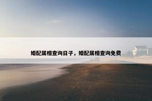 婚配属相查询日子，婚配属相查询免费