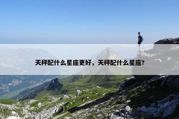 天秤配什么星座更好，天秤配什么星座?