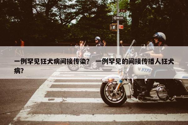 一例罕见狂犬病间接传染？ 一例罕见的间接传播人狂犬病？