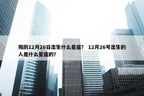 阳历12月26日出生什么星座？ 12月26号出生的人是什么星座的？