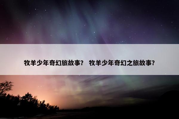 牧羊少年奇幻旅故事？ 牧羊少年奇幻之旅故事？
