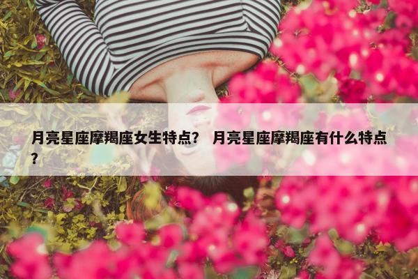 月亮星座摩羯座女生特点？ 月亮星座摩羯座有什么特点？