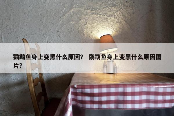 鹦鹉鱼身上变黑什么原因？ 鹦鹉鱼身上变黑什么原因图片？