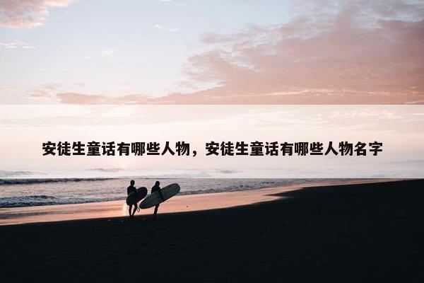 安徒生童话有哪些人物，安徒生童话有哪些人物名字