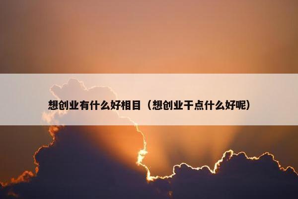 想创业有什么好相目（想创业干点什么好呢）