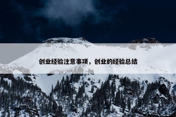 创业经验注意事项，创业的经验总结