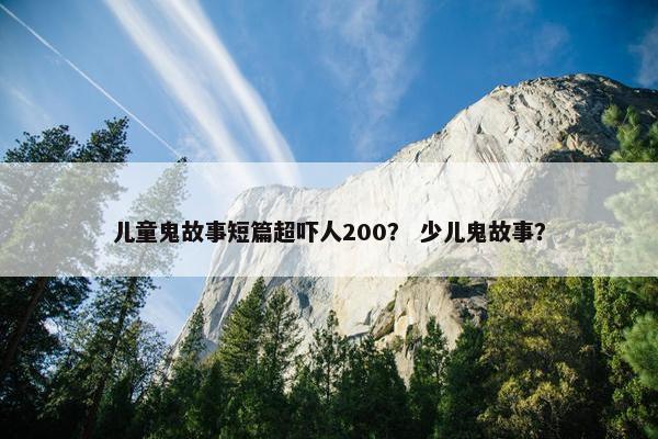 儿童鬼故事短篇超吓人200？ 少儿鬼故事？
