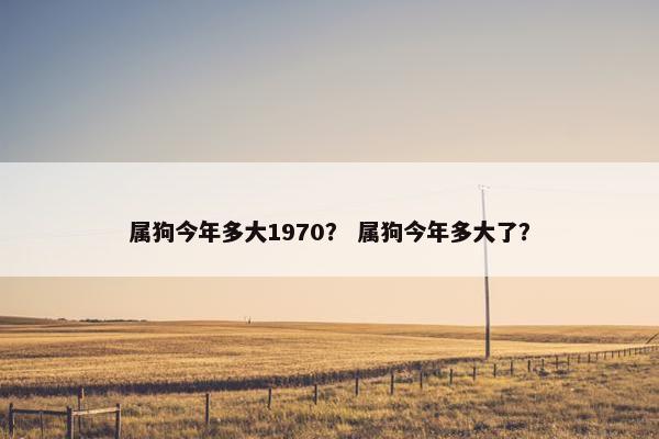属狗今年多大1970？ 属狗今年多大了？