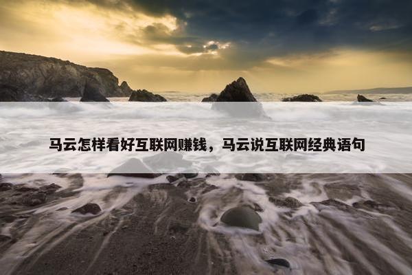 马云怎样看好互联网赚钱，马云说互联网经典语句
