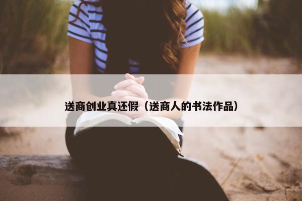 送商创业真还假（送商人的书法作品）