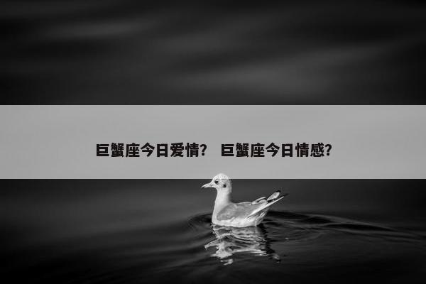 巨蟹座今日爱情？ 巨蟹座今日情感？