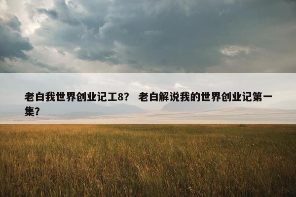 老白我世界创业记工8？ 老白解说我的世界创业记第一集？