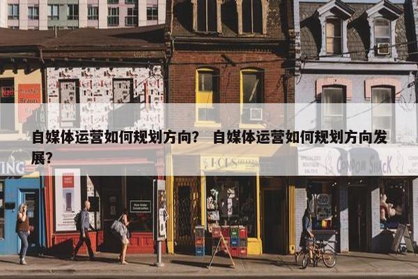 自媒体运营如何规划方向？ 自媒体运营如何规划方向发展？