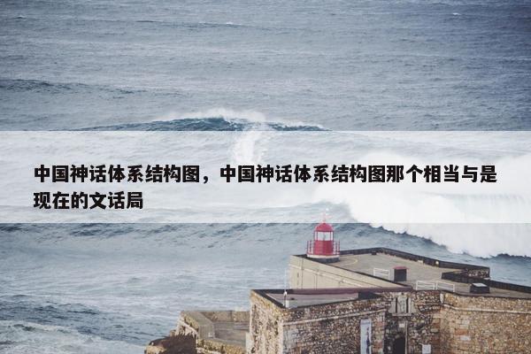 中国神话体系结构图，中国神话体系结构图那个相当与是现在的文话局