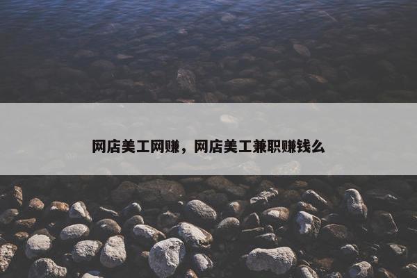 网店美工网赚，网店美工兼职赚钱么