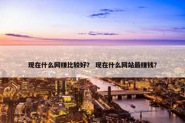 现在什么网赚比较好？ 现在什么网站最赚钱？