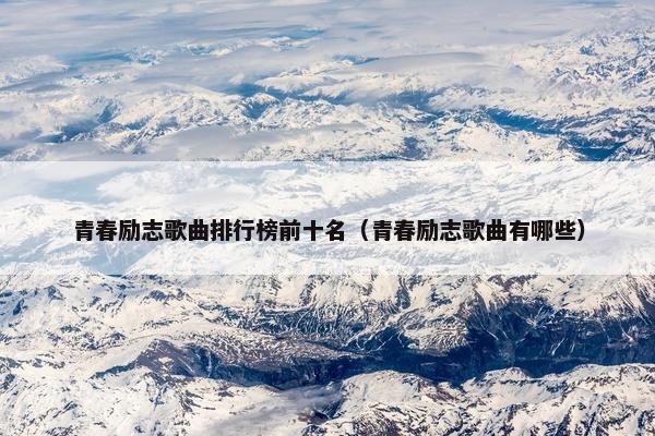 青春励志歌曲排行榜前十名（青春励志歌曲有哪些）