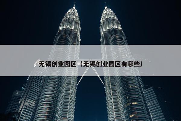 无锡创业园区（无锡创业园区有哪些）
