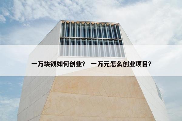 一万块钱如何创业？ 一万元怎么创业项目？
