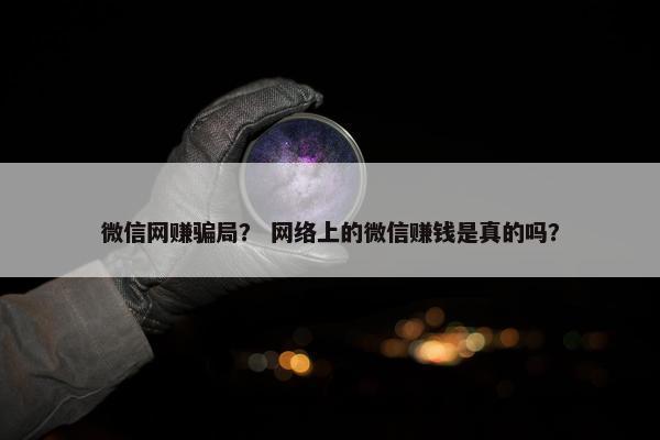 微信网赚骗局？ 网络上的微信赚钱是真的吗？