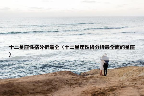 十二星座性格分析最全（十二星座性格分析最全面的星座）