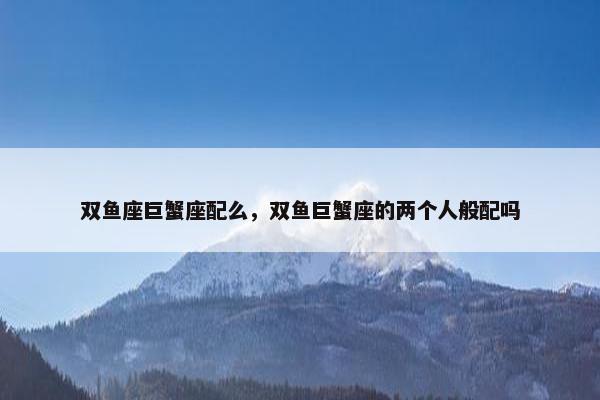 双鱼座巨蟹座配么，双鱼巨蟹座的两个人般配吗