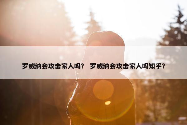 罗威纳会攻击家人吗？ 罗威纳会攻击家人吗知乎？