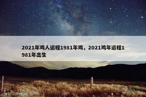 2021年鸡人运程1981年鸡，2021鸡年运程1981年出生