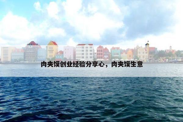 肉夹馍创业经验分享心，肉夹馍生意
