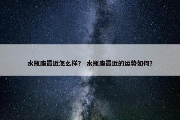 水瓶座最近怎么样？ 水瓶座最近的运势如何？